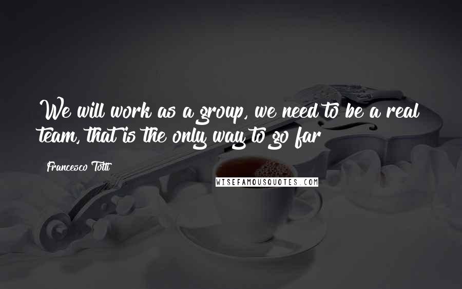 Francesco Totti Quotes: We will work as a group, we need to be a real team, that is the only way to go far