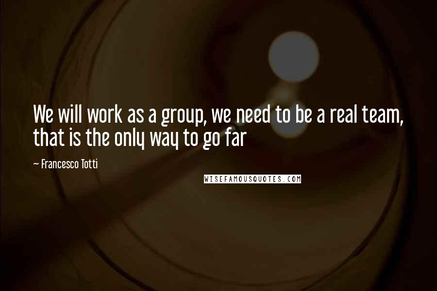 Francesco Totti Quotes: We will work as a group, we need to be a real team, that is the only way to go far