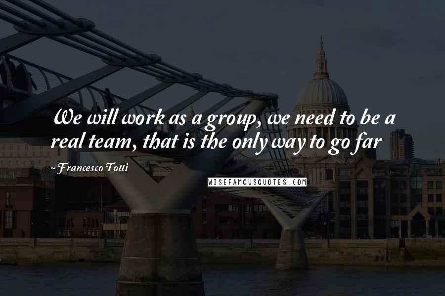 Francesco Totti Quotes: We will work as a group, we need to be a real team, that is the only way to go far