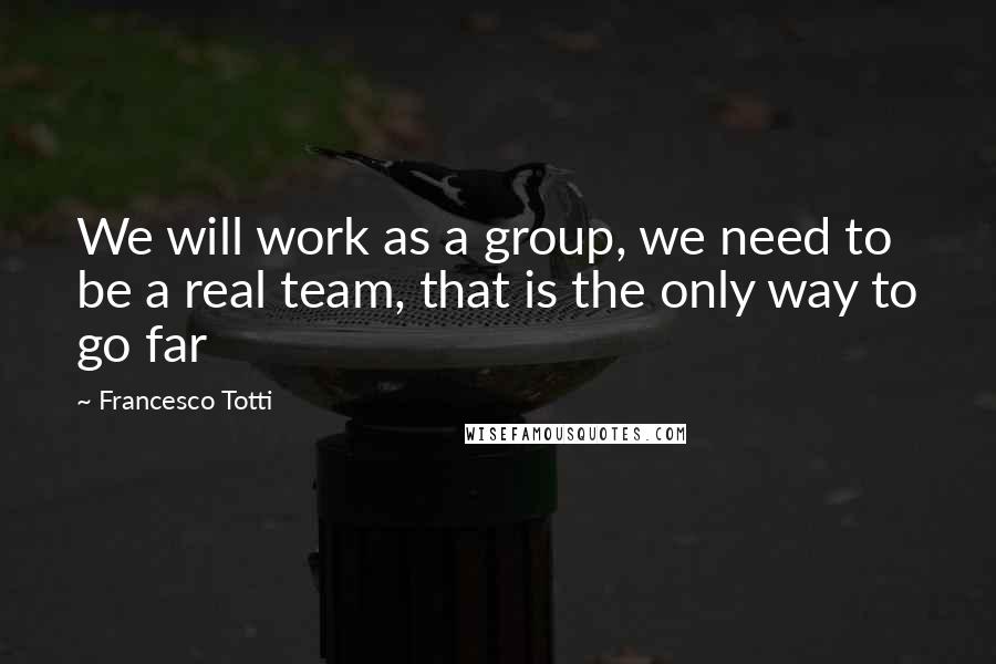 Francesco Totti Quotes: We will work as a group, we need to be a real team, that is the only way to go far