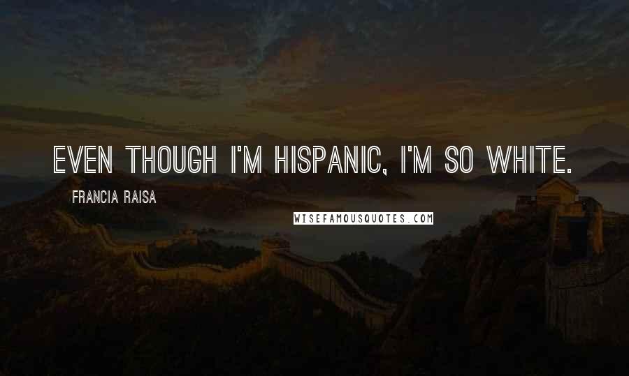 Francia Raisa Quotes: Even though I'm Hispanic, I'm so white.