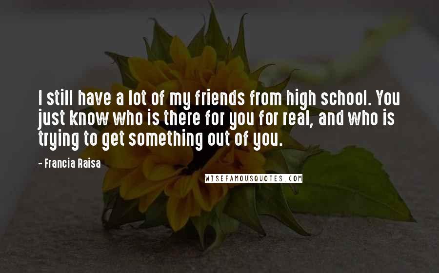 Francia Raisa Quotes: I still have a lot of my friends from high school. You just know who is there for you for real, and who is trying to get something out of you.