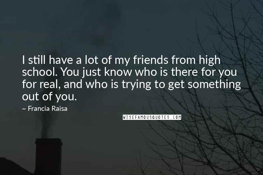 Francia Raisa Quotes: I still have a lot of my friends from high school. You just know who is there for you for real, and who is trying to get something out of you.