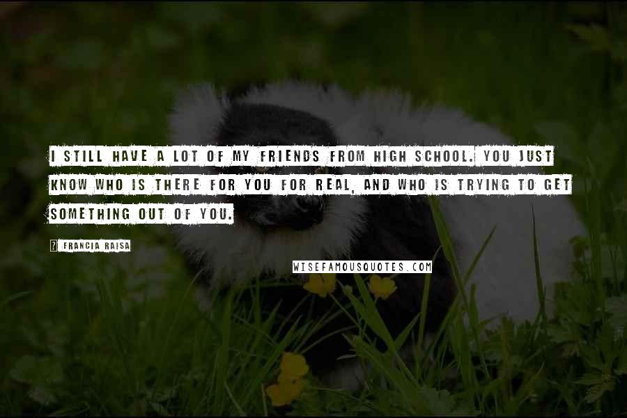 Francia Raisa Quotes: I still have a lot of my friends from high school. You just know who is there for you for real, and who is trying to get something out of you.