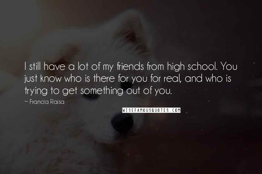 Francia Raisa Quotes: I still have a lot of my friends from high school. You just know who is there for you for real, and who is trying to get something out of you.