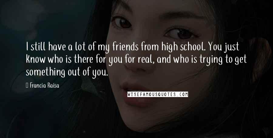 Francia Raisa Quotes: I still have a lot of my friends from high school. You just know who is there for you for real, and who is trying to get something out of you.