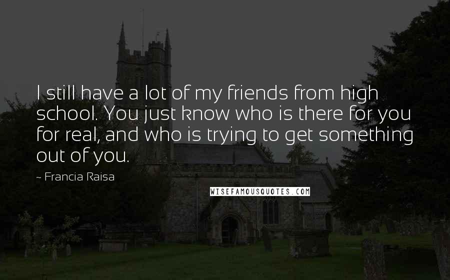 Francia Raisa Quotes: I still have a lot of my friends from high school. You just know who is there for you for real, and who is trying to get something out of you.