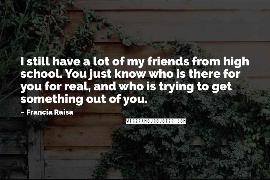 Francia Raisa Quotes: I still have a lot of my friends from high school. You just know who is there for you for real, and who is trying to get something out of you.