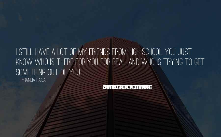 Francia Raisa Quotes: I still have a lot of my friends from high school. You just know who is there for you for real, and who is trying to get something out of you.