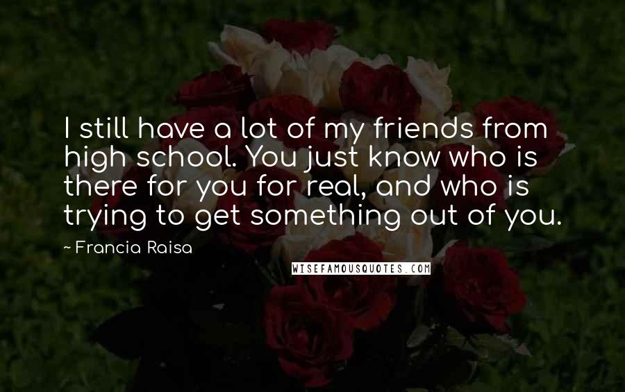 Francia Raisa Quotes: I still have a lot of my friends from high school. You just know who is there for you for real, and who is trying to get something out of you.