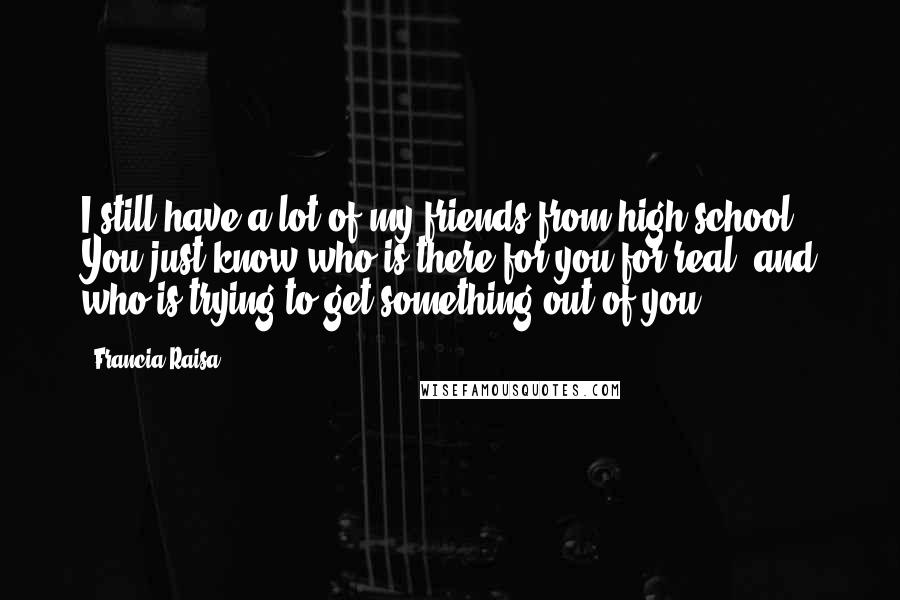 Francia Raisa Quotes: I still have a lot of my friends from high school. You just know who is there for you for real, and who is trying to get something out of you.