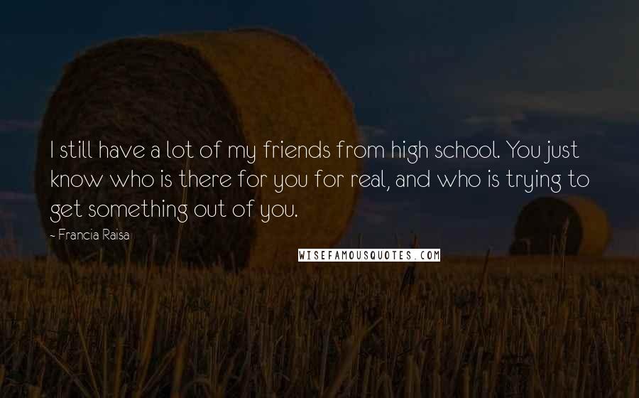 Francia Raisa Quotes: I still have a lot of my friends from high school. You just know who is there for you for real, and who is trying to get something out of you.