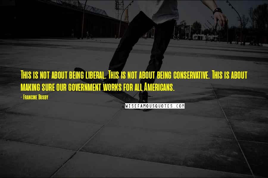 Francine Busby Quotes: This is not about being liberal. This is not about being conservative. This is about making sure our government works for all Americans.