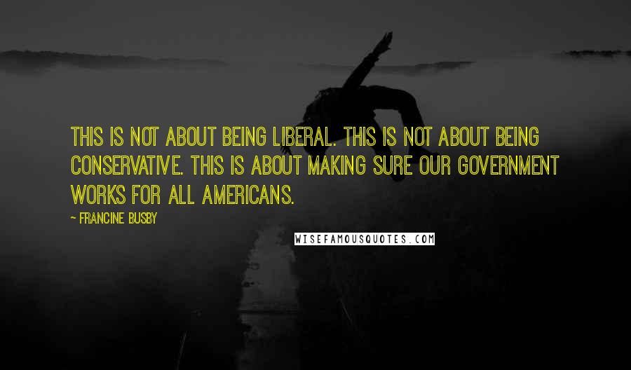 Francine Busby Quotes: This is not about being liberal. This is not about being conservative. This is about making sure our government works for all Americans.