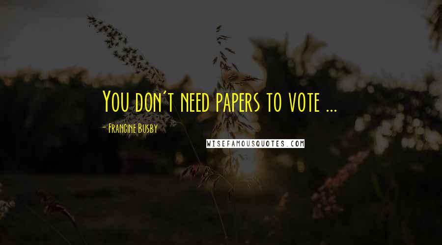 Francine Busby Quotes: You don't need papers to vote ...