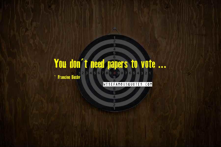 Francine Busby Quotes: You don't need papers to vote ...