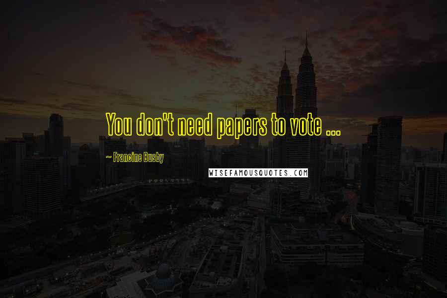 Francine Busby Quotes: You don't need papers to vote ...