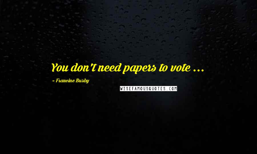 Francine Busby Quotes: You don't need papers to vote ...