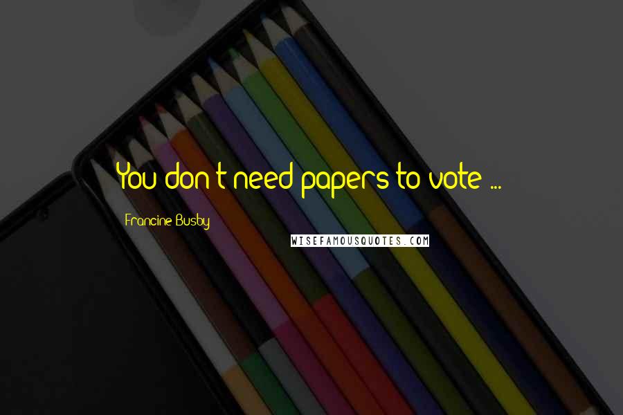 Francine Busby Quotes: You don't need papers to vote ...