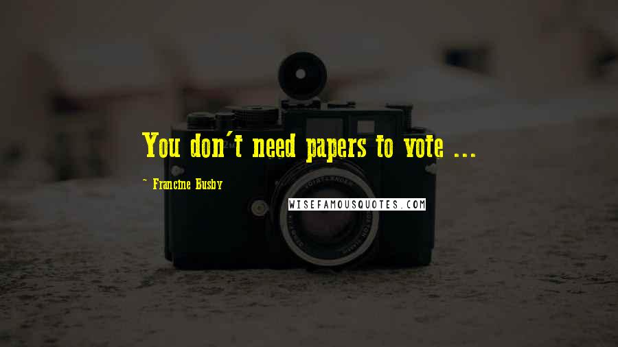 Francine Busby Quotes: You don't need papers to vote ...