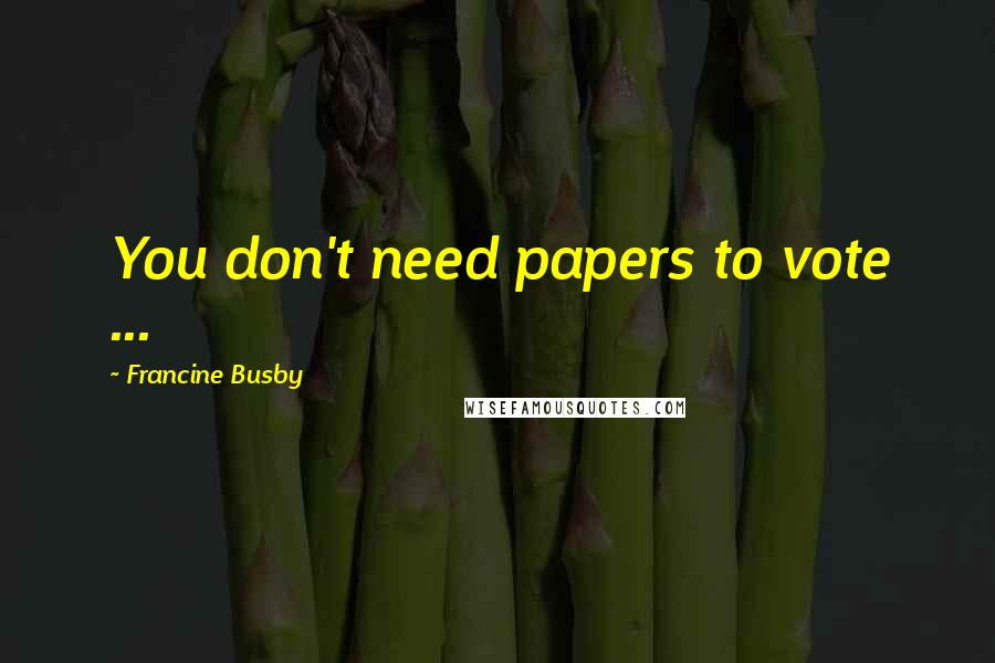 Francine Busby Quotes: You don't need papers to vote ...