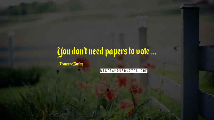 Francine Busby Quotes: You don't need papers to vote ...