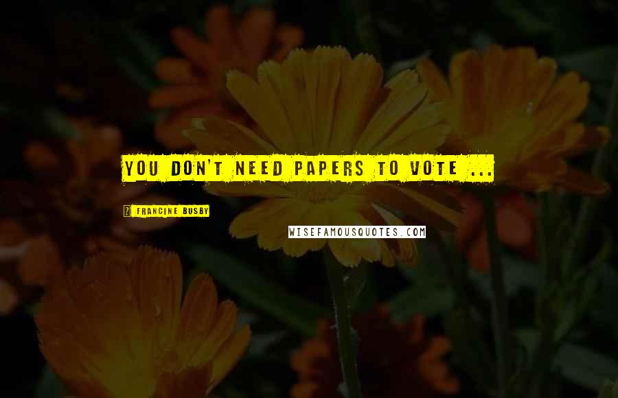 Francine Busby Quotes: You don't need papers to vote ...