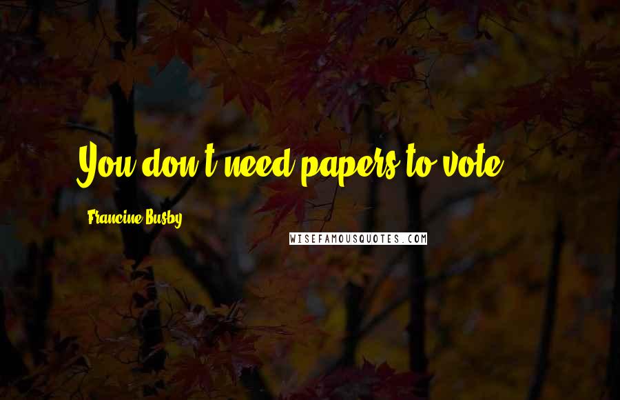 Francine Busby Quotes: You don't need papers to vote ...