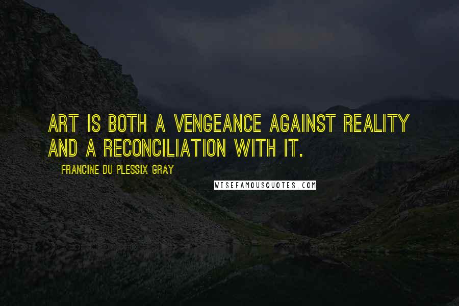 Francine Du Plessix Gray Quotes: Art is both a vengeance against reality and a reconciliation with it.