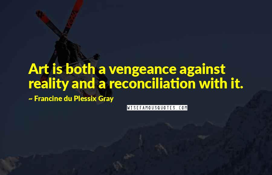 Francine Du Plessix Gray Quotes: Art is both a vengeance against reality and a reconciliation with it.