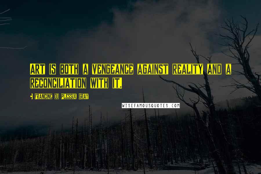 Francine Du Plessix Gray Quotes: Art is both a vengeance against reality and a reconciliation with it.