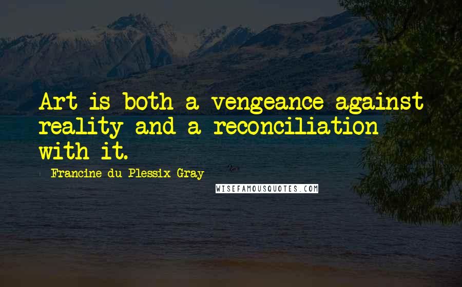 Francine Du Plessix Gray Quotes: Art is both a vengeance against reality and a reconciliation with it.