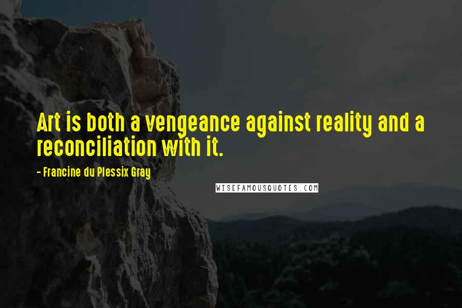 Francine Du Plessix Gray Quotes: Art is both a vengeance against reality and a reconciliation with it.