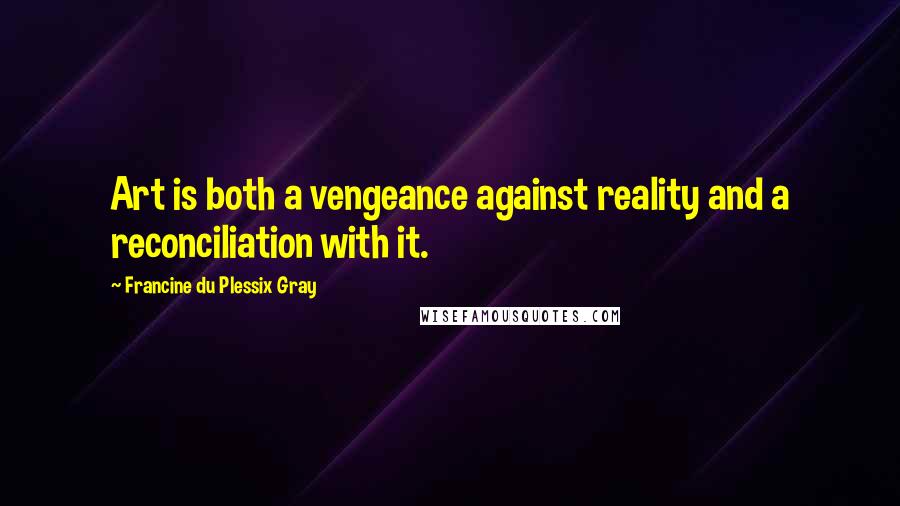 Francine Du Plessix Gray Quotes: Art is both a vengeance against reality and a reconciliation with it.