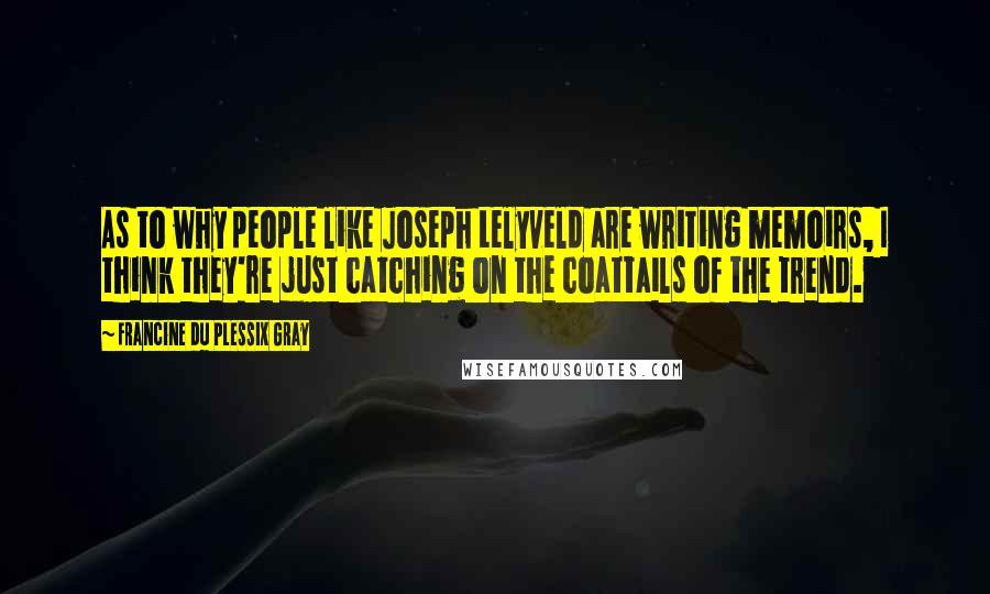 Francine Du Plessix Gray Quotes: As to why people like Joseph Lelyveld are writing memoirs, I think they're just catching on the coattails of the trend.