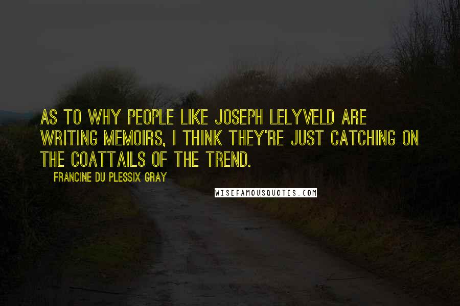 Francine Du Plessix Gray Quotes: As to why people like Joseph Lelyveld are writing memoirs, I think they're just catching on the coattails of the trend.