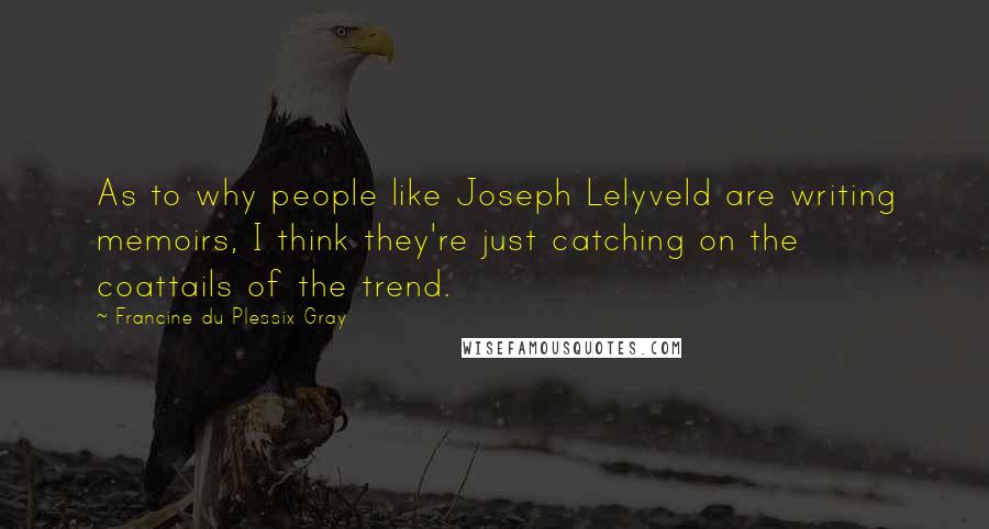 Francine Du Plessix Gray Quotes: As to why people like Joseph Lelyveld are writing memoirs, I think they're just catching on the coattails of the trend.