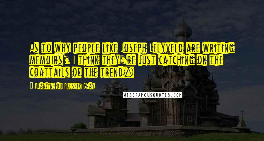 Francine Du Plessix Gray Quotes: As to why people like Joseph Lelyveld are writing memoirs, I think they're just catching on the coattails of the trend.