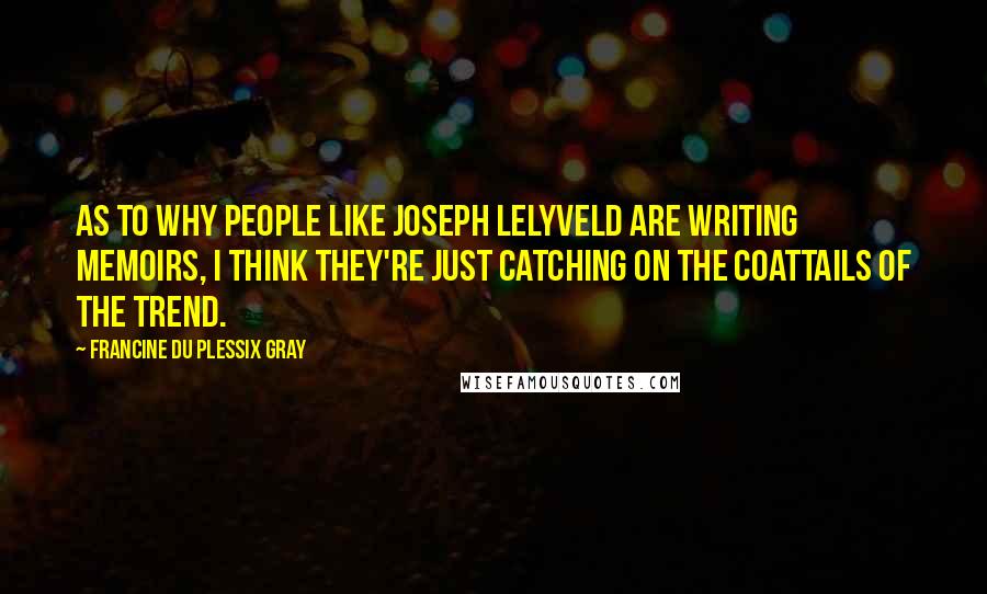 Francine Du Plessix Gray Quotes: As to why people like Joseph Lelyveld are writing memoirs, I think they're just catching on the coattails of the trend.