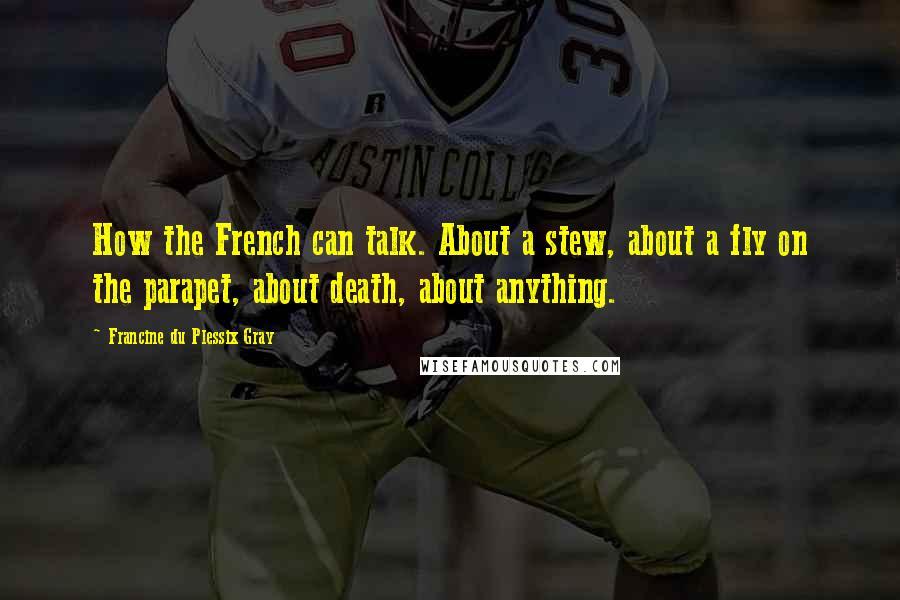 Francine Du Plessix Gray Quotes: How the French can talk. About a stew, about a fly on the parapet, about death, about anything.