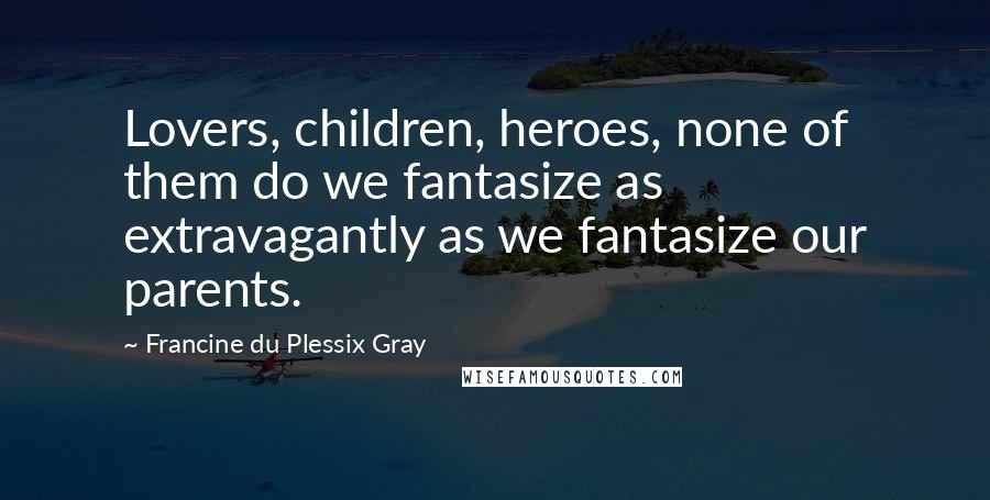 Francine Du Plessix Gray Quotes: Lovers, children, heroes, none of them do we fantasize as extravagantly as we fantasize our parents.