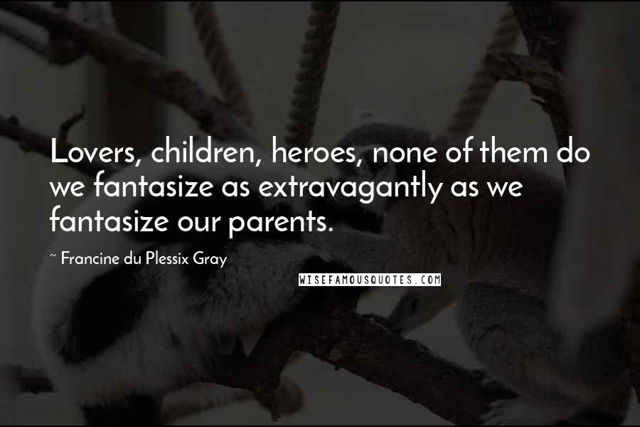 Francine Du Plessix Gray Quotes: Lovers, children, heroes, none of them do we fantasize as extravagantly as we fantasize our parents.