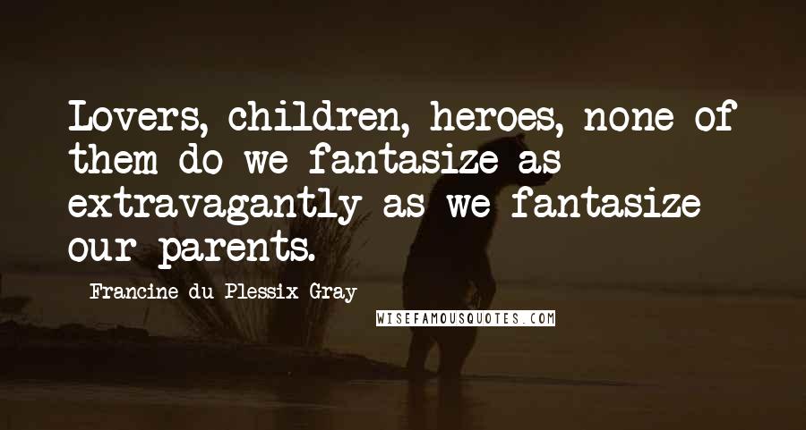 Francine Du Plessix Gray Quotes: Lovers, children, heroes, none of them do we fantasize as extravagantly as we fantasize our parents.