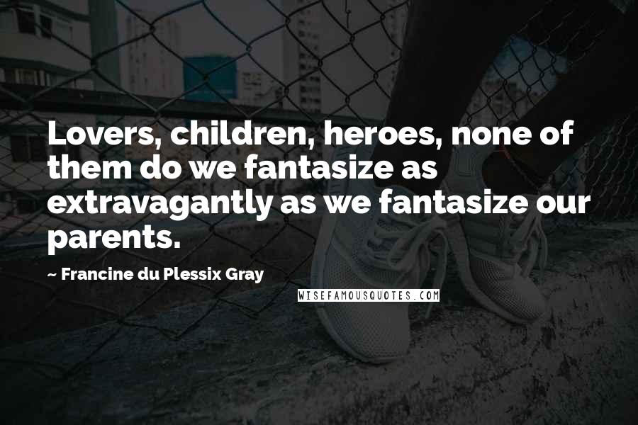 Francine Du Plessix Gray Quotes: Lovers, children, heroes, none of them do we fantasize as extravagantly as we fantasize our parents.