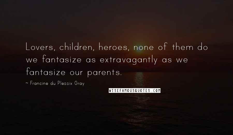 Francine Du Plessix Gray Quotes: Lovers, children, heroes, none of them do we fantasize as extravagantly as we fantasize our parents.
