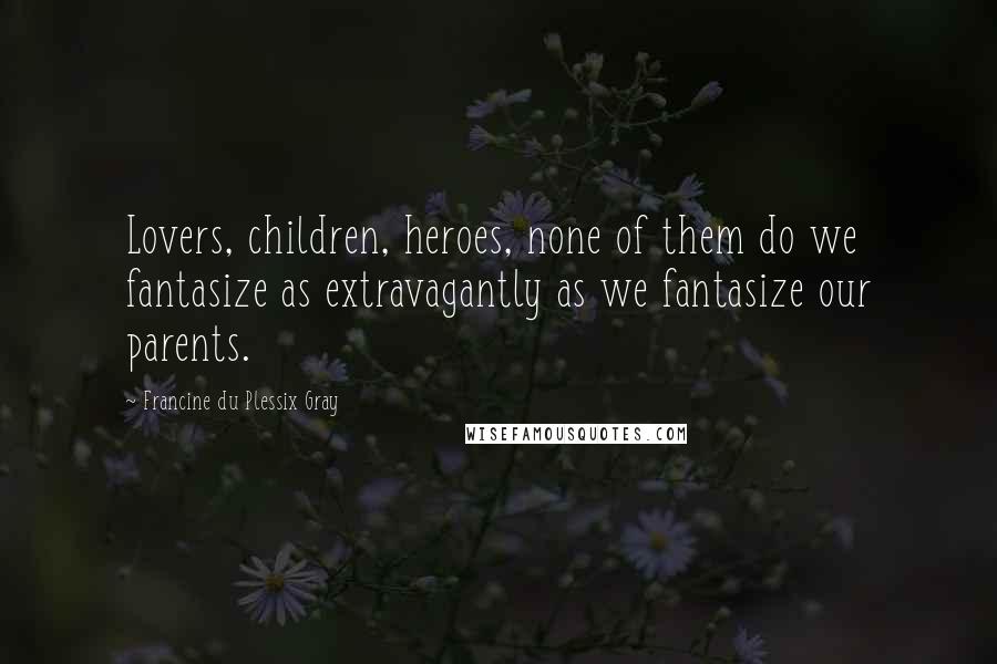 Francine Du Plessix Gray Quotes: Lovers, children, heroes, none of them do we fantasize as extravagantly as we fantasize our parents.