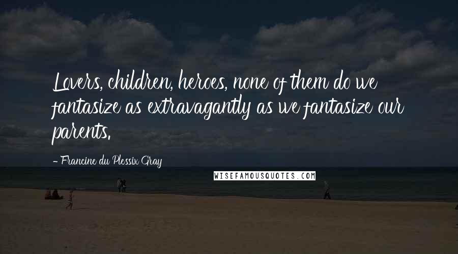 Francine Du Plessix Gray Quotes: Lovers, children, heroes, none of them do we fantasize as extravagantly as we fantasize our parents.