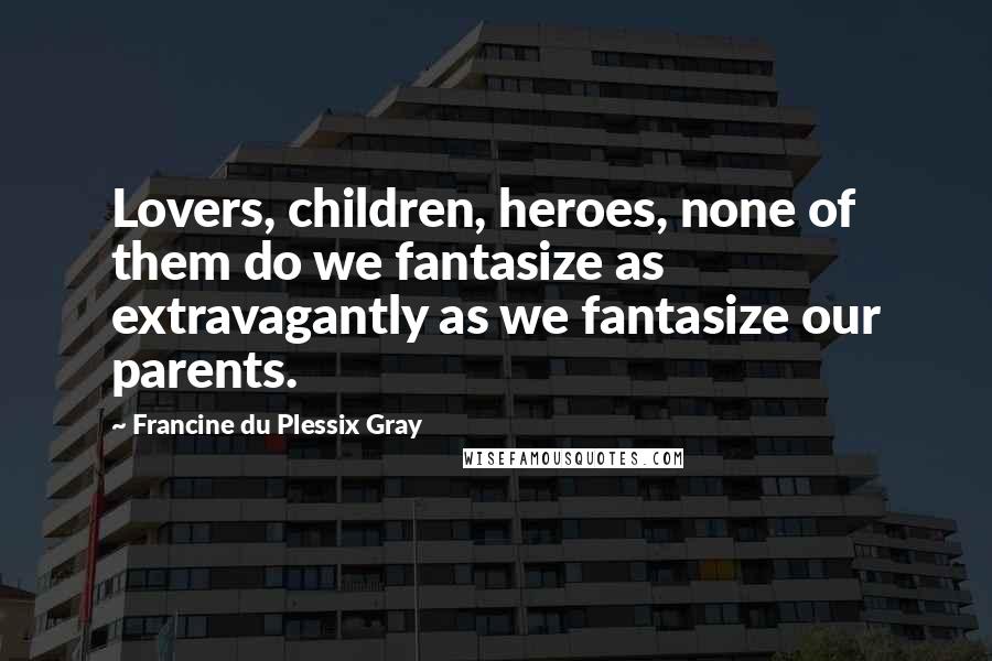 Francine Du Plessix Gray Quotes: Lovers, children, heroes, none of them do we fantasize as extravagantly as we fantasize our parents.