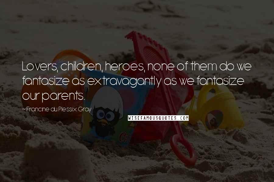 Francine Du Plessix Gray Quotes: Lovers, children, heroes, none of them do we fantasize as extravagantly as we fantasize our parents.