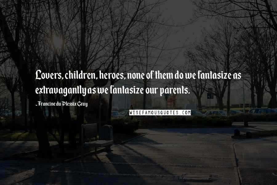 Francine Du Plessix Gray Quotes: Lovers, children, heroes, none of them do we fantasize as extravagantly as we fantasize our parents.
